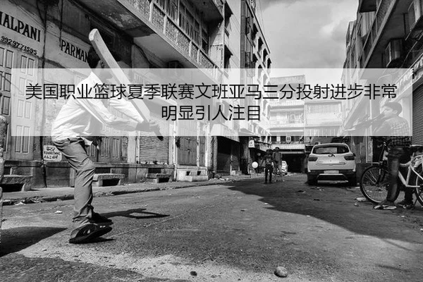 美国职业篮球夏季联赛文班亚马三分投射进步非常明显引人注目